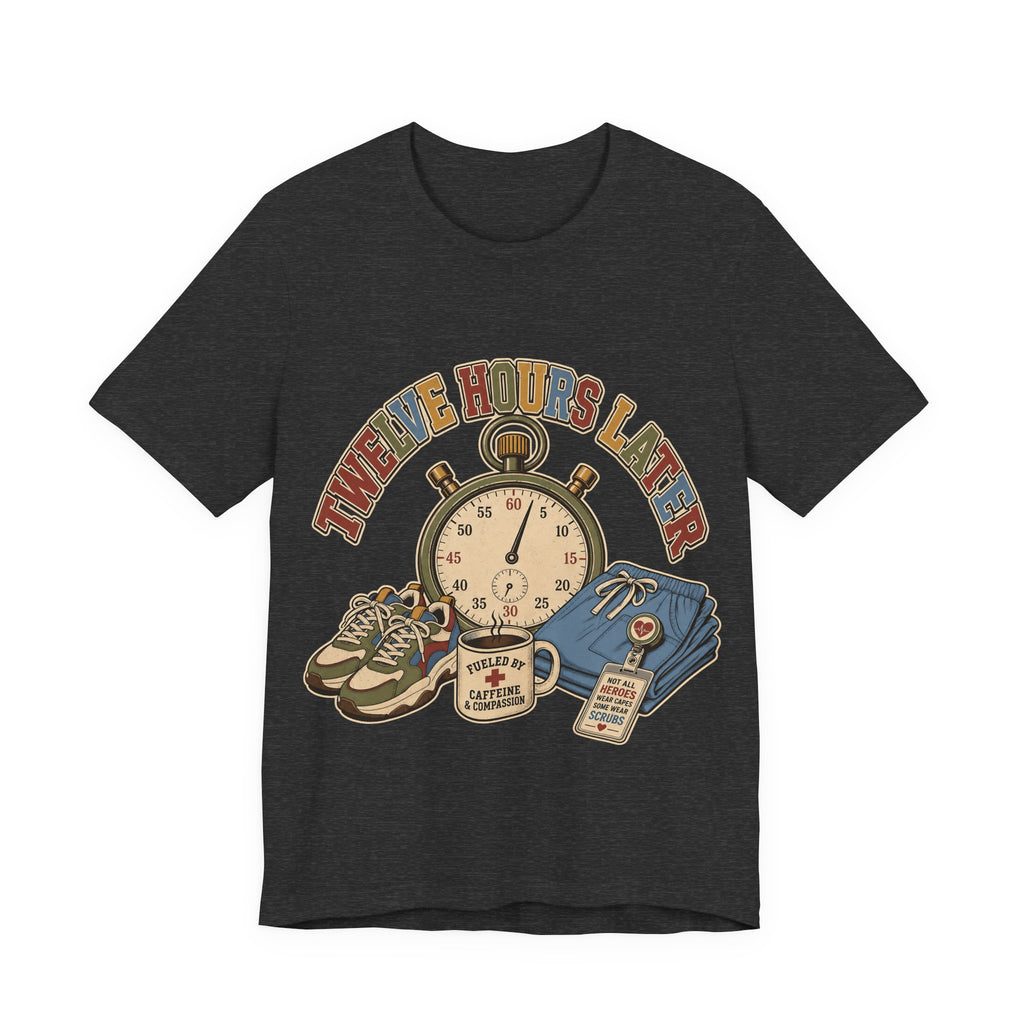 "Twelve Hours Later" — Funny 12 Hour Shift Nurse T-Shirt