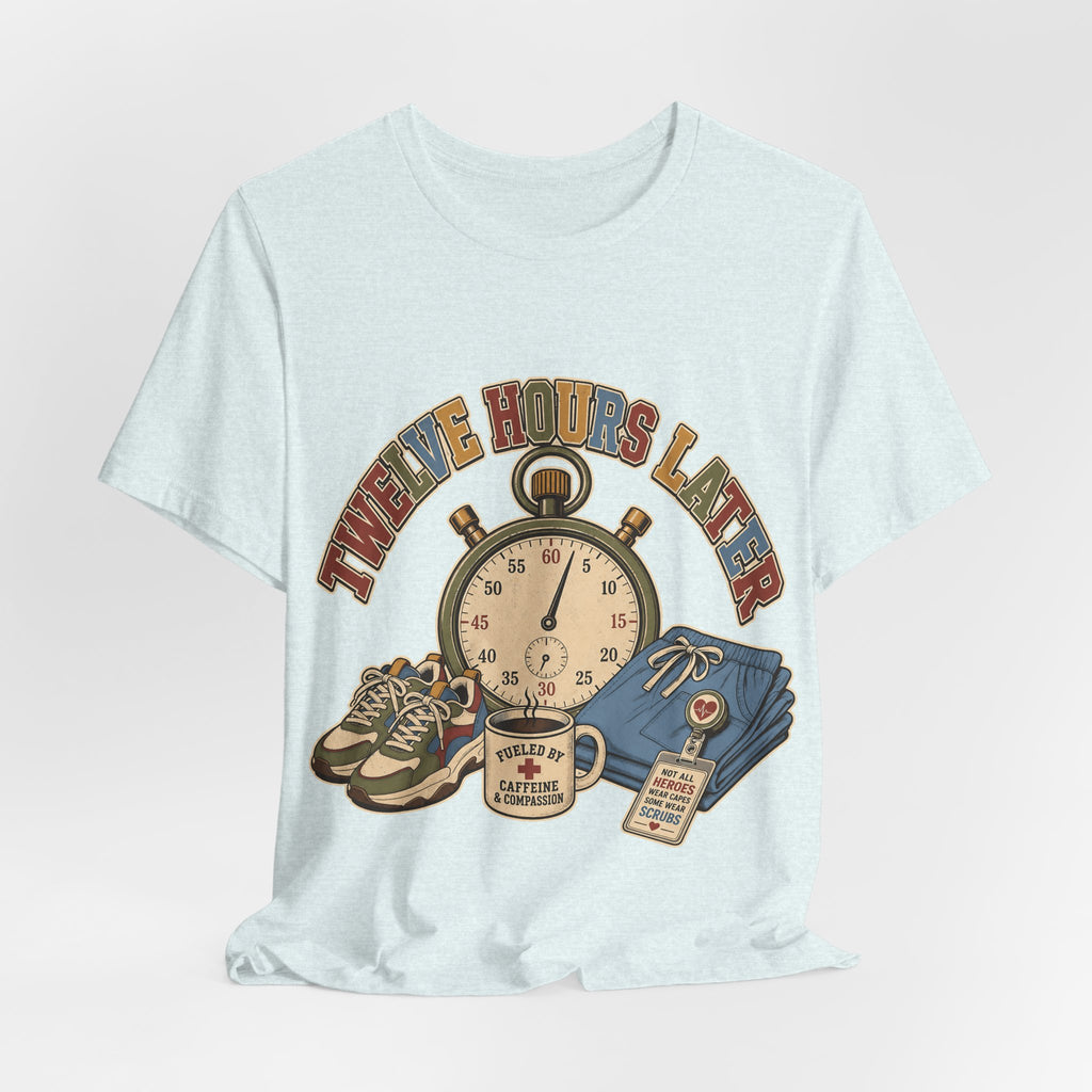 "Twelve Hours Later" — Funny 12 Hour Shift Nurse T-Shirt