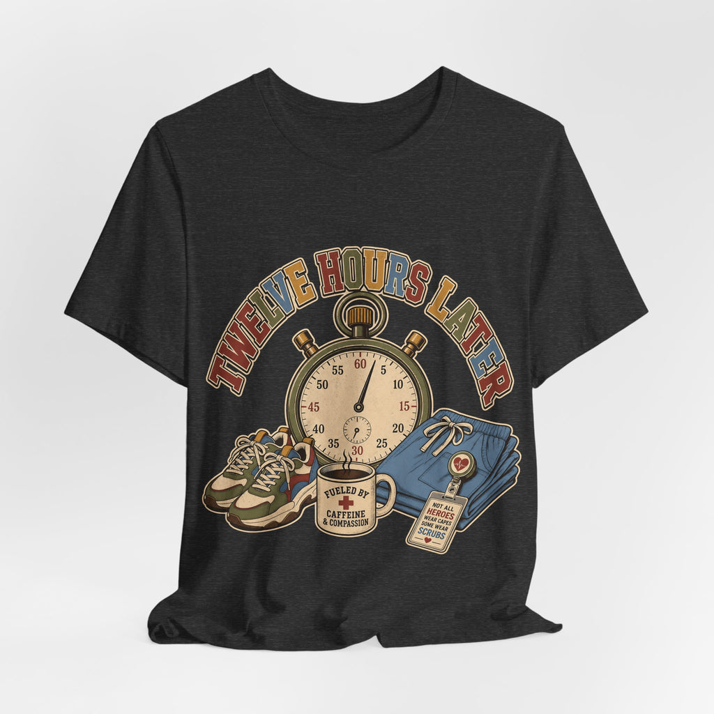 "Twelve Hours Later" — Funny 12 Hour Shift Nurse T-Shirt