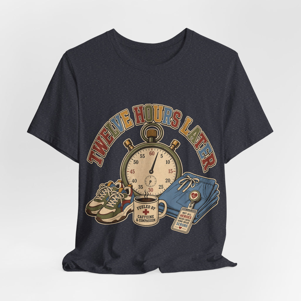 "Twelve Hours Later" — Funny 12 Hour Shift Nurse T-Shirt