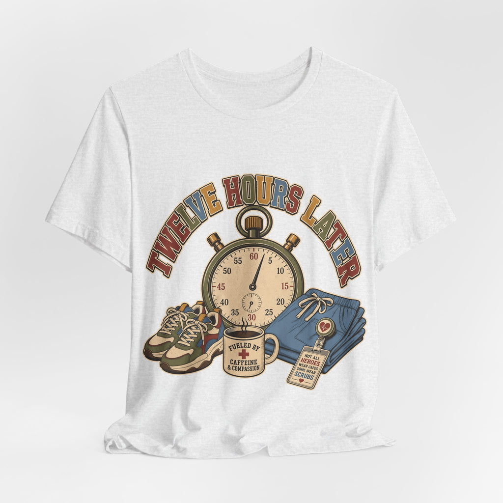 "Twelve Hours Later" — Funny 12 Hour Shift Nurse T-Shirt